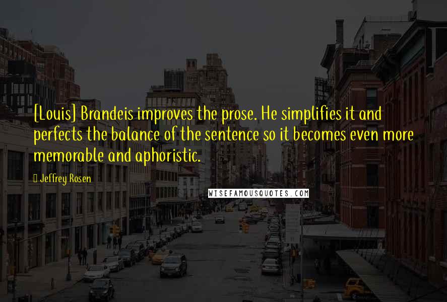 Jeffrey Rosen Quotes: [Louis] Brandeis improves the prose. He simplifies it and perfects the balance of the sentence so it becomes even more memorable and aphoristic.