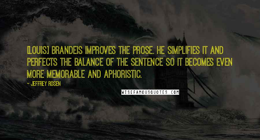 Jeffrey Rosen Quotes: [Louis] Brandeis improves the prose. He simplifies it and perfects the balance of the sentence so it becomes even more memorable and aphoristic.