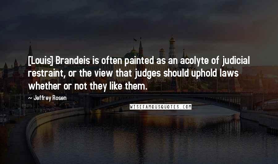 Jeffrey Rosen Quotes: [Louis] Brandeis is often painted as an acolyte of judicial restraint, or the view that judges should uphold laws whether or not they like them.