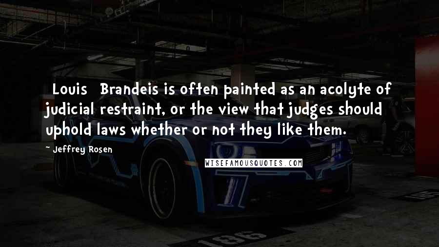 Jeffrey Rosen Quotes: [Louis] Brandeis is often painted as an acolyte of judicial restraint, or the view that judges should uphold laws whether or not they like them.