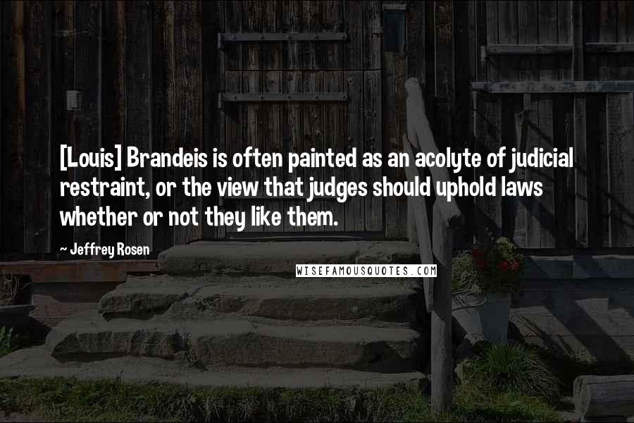 Jeffrey Rosen Quotes: [Louis] Brandeis is often painted as an acolyte of judicial restraint, or the view that judges should uphold laws whether or not they like them.