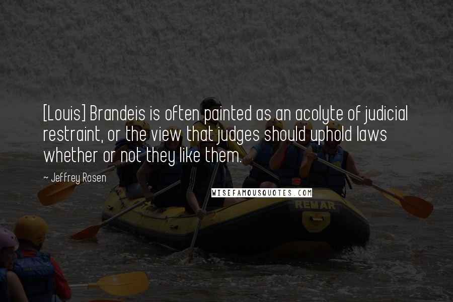 Jeffrey Rosen Quotes: [Louis] Brandeis is often painted as an acolyte of judicial restraint, or the view that judges should uphold laws whether or not they like them.