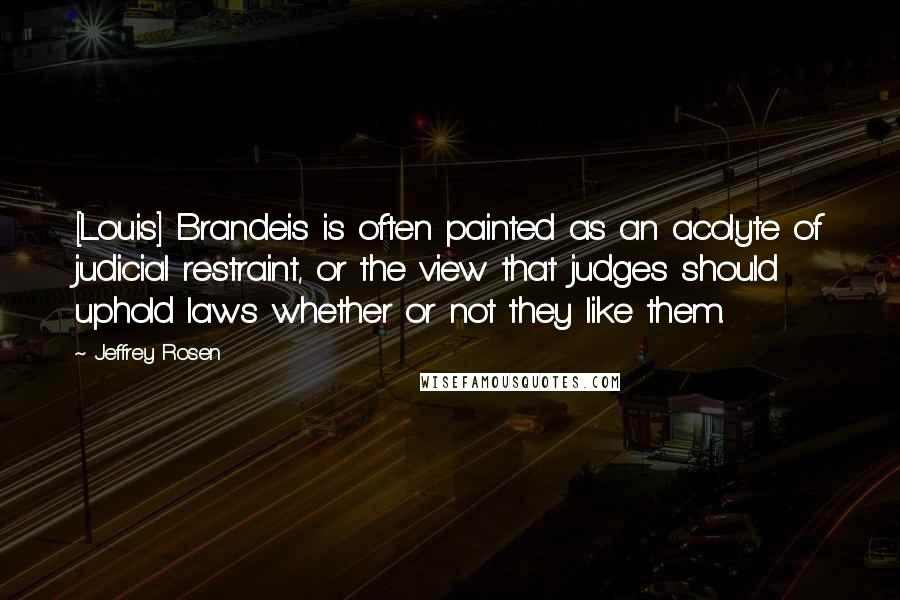 Jeffrey Rosen Quotes: [Louis] Brandeis is often painted as an acolyte of judicial restraint, or the view that judges should uphold laws whether or not they like them.