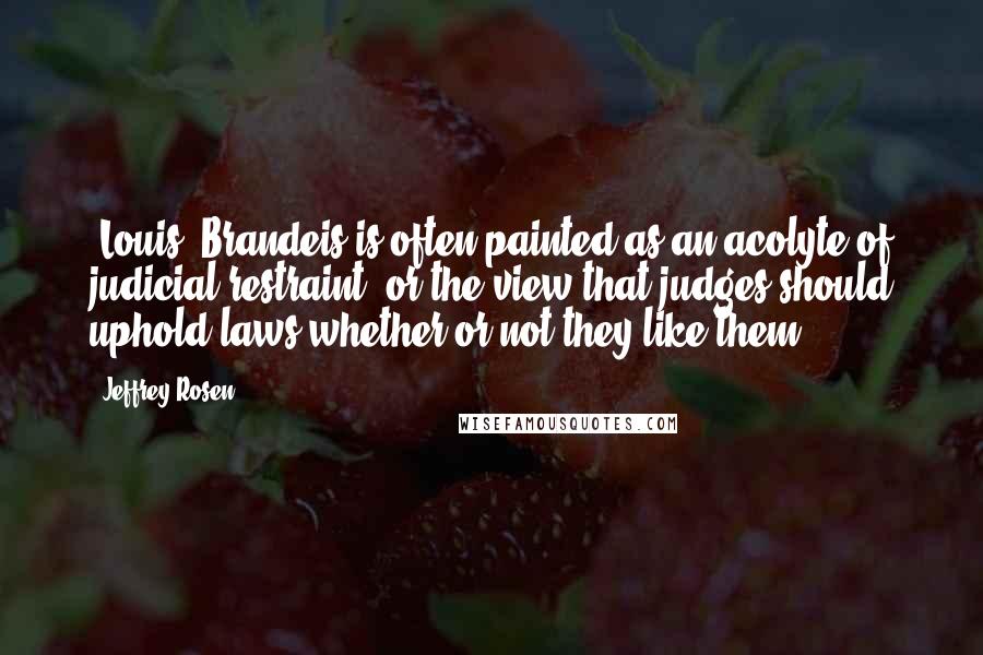 Jeffrey Rosen Quotes: [Louis] Brandeis is often painted as an acolyte of judicial restraint, or the view that judges should uphold laws whether or not they like them.