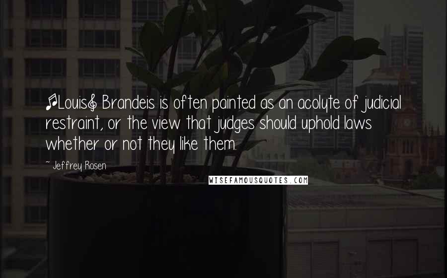 Jeffrey Rosen Quotes: [Louis] Brandeis is often painted as an acolyte of judicial restraint, or the view that judges should uphold laws whether or not they like them.