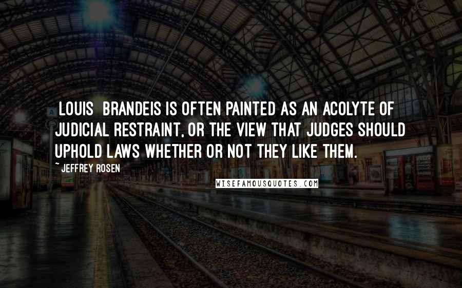 Jeffrey Rosen Quotes: [Louis] Brandeis is often painted as an acolyte of judicial restraint, or the view that judges should uphold laws whether or not they like them.