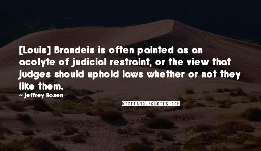 Jeffrey Rosen Quotes: [Louis] Brandeis is often painted as an acolyte of judicial restraint, or the view that judges should uphold laws whether or not they like them.