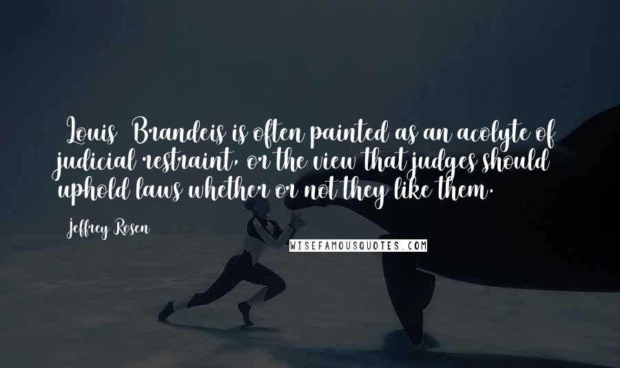 Jeffrey Rosen Quotes: [Louis] Brandeis is often painted as an acolyte of judicial restraint, or the view that judges should uphold laws whether or not they like them.