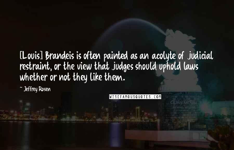 Jeffrey Rosen Quotes: [Louis] Brandeis is often painted as an acolyte of judicial restraint, or the view that judges should uphold laws whether or not they like them.