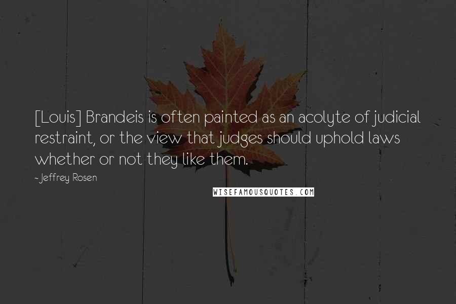 Jeffrey Rosen Quotes: [Louis] Brandeis is often painted as an acolyte of judicial restraint, or the view that judges should uphold laws whether or not they like them.