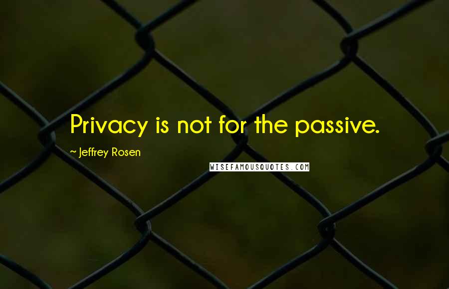 Jeffrey Rosen Quotes: Privacy is not for the passive.