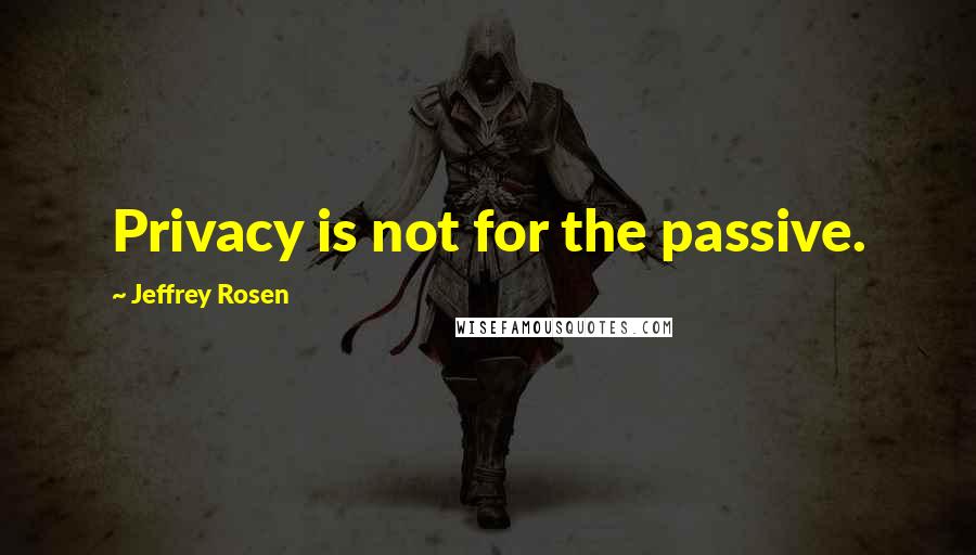 Jeffrey Rosen Quotes: Privacy is not for the passive.