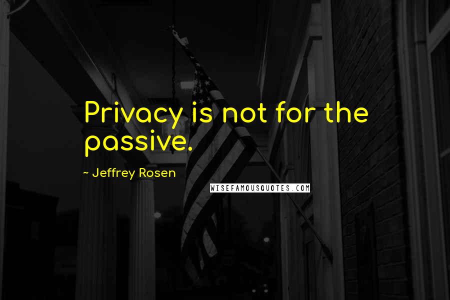 Jeffrey Rosen Quotes: Privacy is not for the passive.