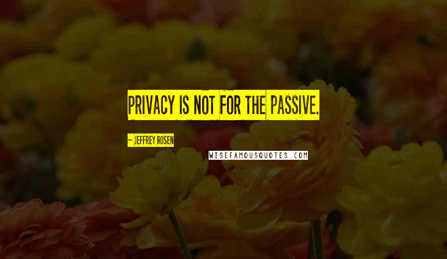 Jeffrey Rosen Quotes: Privacy is not for the passive.