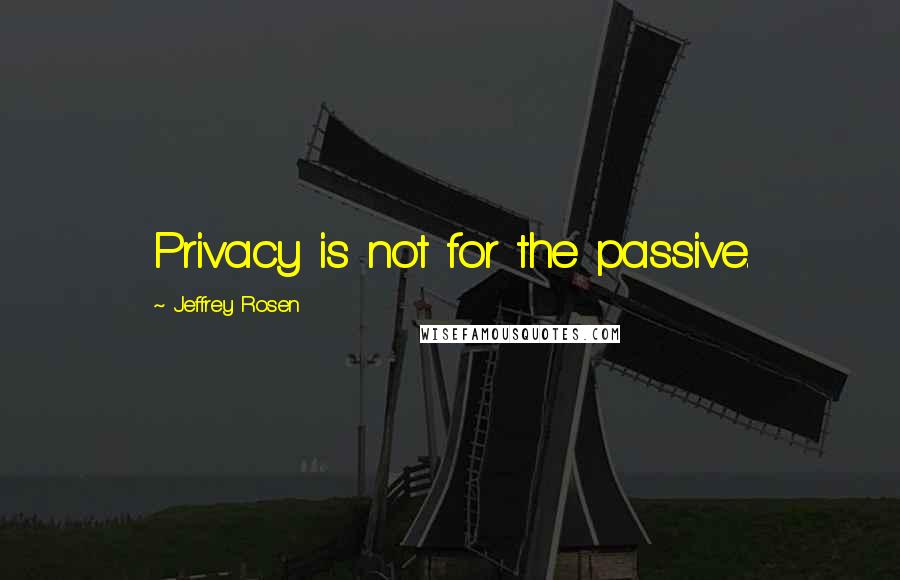 Jeffrey Rosen Quotes: Privacy is not for the passive.