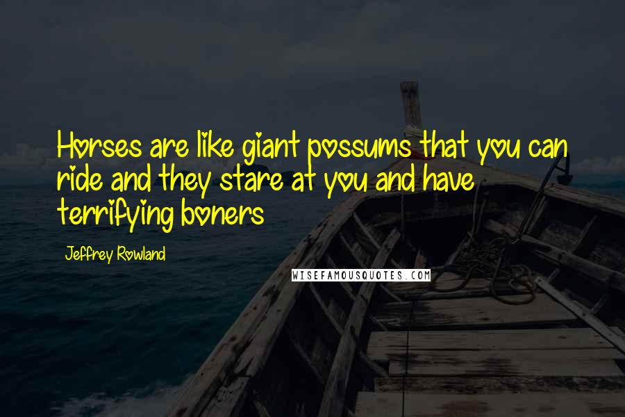 Jeffrey Rowland Quotes: Horses are like giant possums that you can ride and they stare at you and have terrifying boners