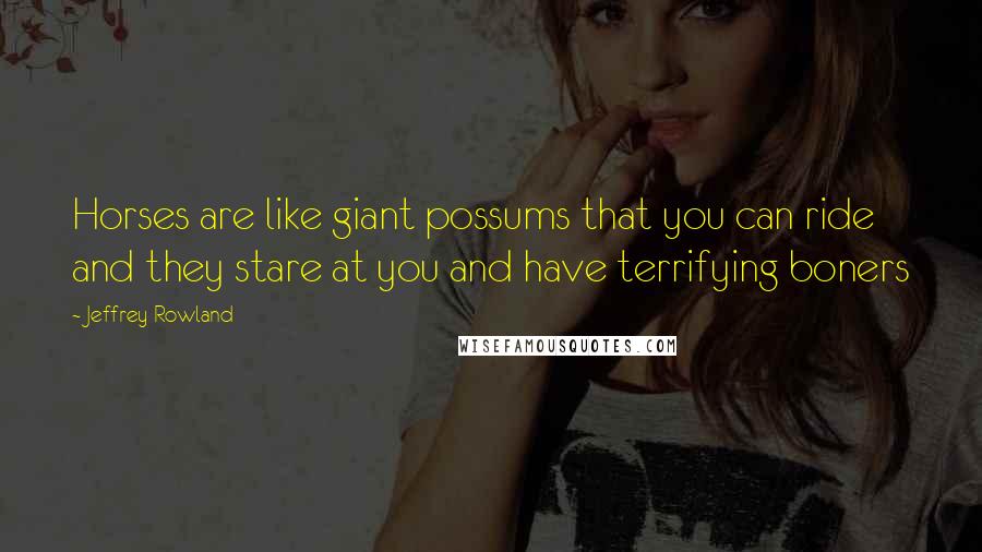 Jeffrey Rowland Quotes: Horses are like giant possums that you can ride and they stare at you and have terrifying boners