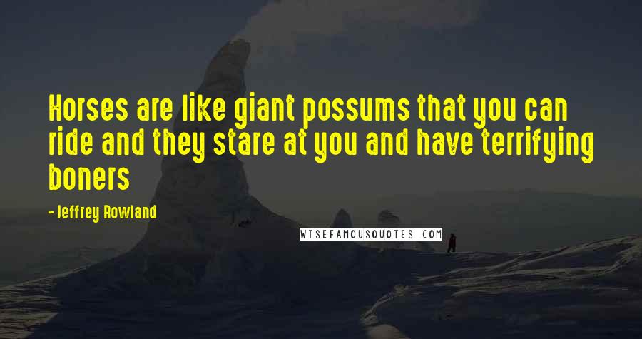 Jeffrey Rowland Quotes: Horses are like giant possums that you can ride and they stare at you and have terrifying boners