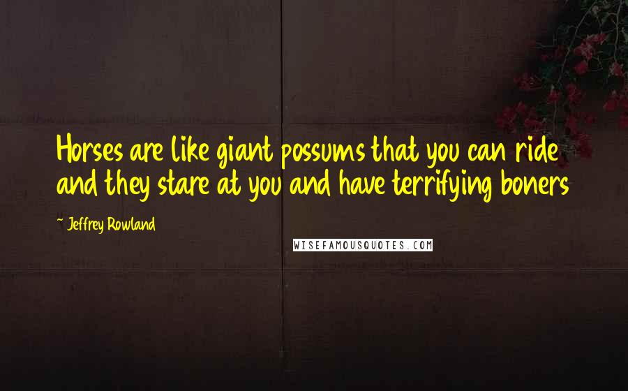 Jeffrey Rowland Quotes: Horses are like giant possums that you can ride and they stare at you and have terrifying boners