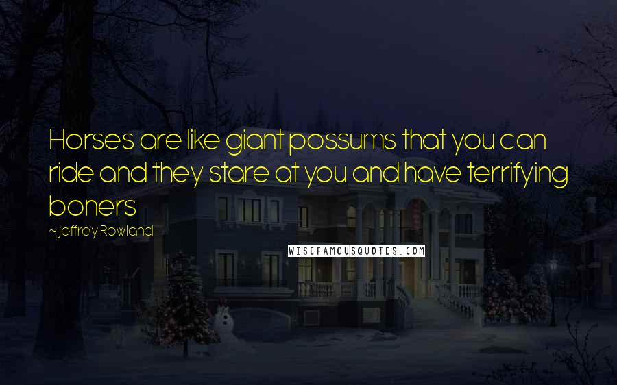 Jeffrey Rowland Quotes: Horses are like giant possums that you can ride and they stare at you and have terrifying boners