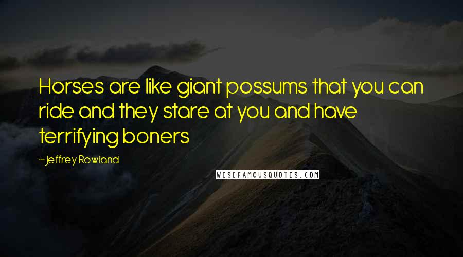 Jeffrey Rowland Quotes: Horses are like giant possums that you can ride and they stare at you and have terrifying boners