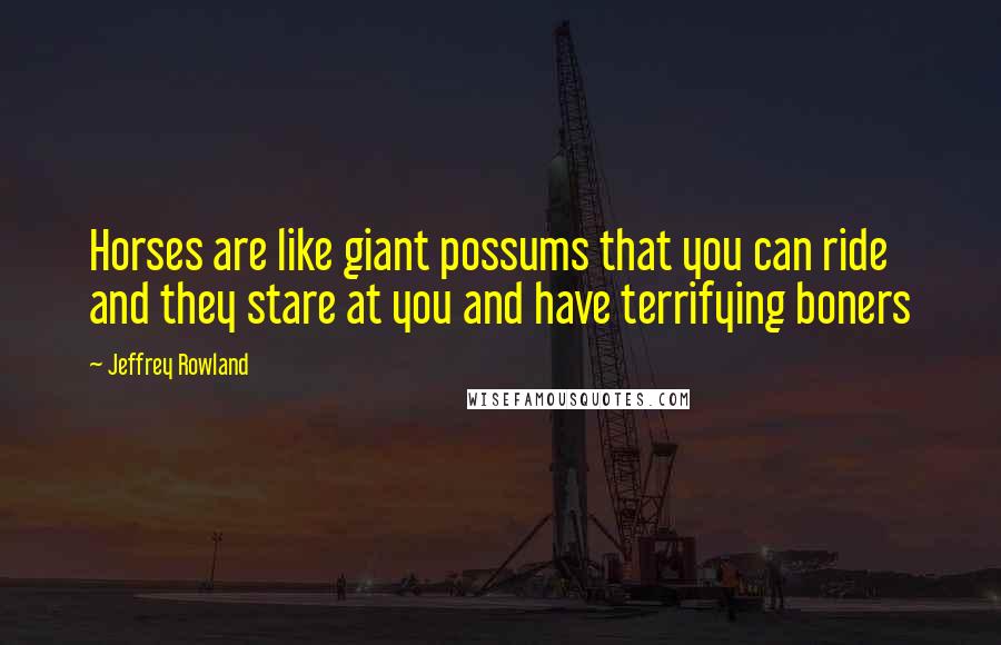 Jeffrey Rowland Quotes: Horses are like giant possums that you can ride and they stare at you and have terrifying boners