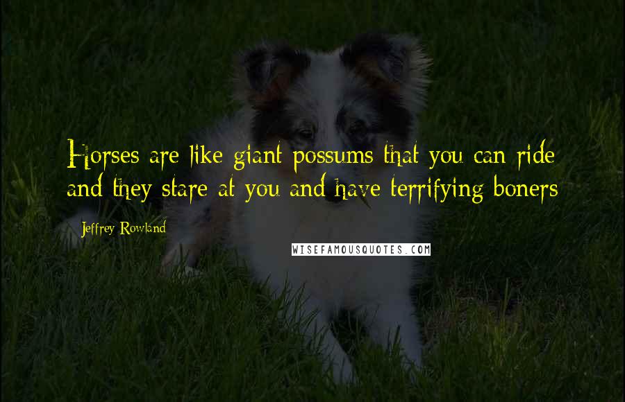 Jeffrey Rowland Quotes: Horses are like giant possums that you can ride and they stare at you and have terrifying boners