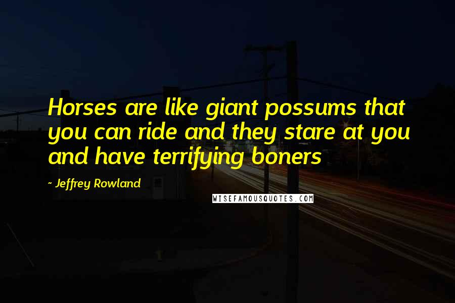 Jeffrey Rowland Quotes: Horses are like giant possums that you can ride and they stare at you and have terrifying boners