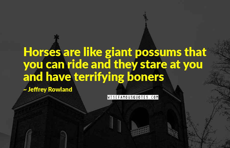 Jeffrey Rowland Quotes: Horses are like giant possums that you can ride and they stare at you and have terrifying boners