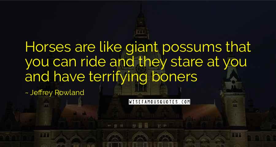 Jeffrey Rowland Quotes: Horses are like giant possums that you can ride and they stare at you and have terrifying boners