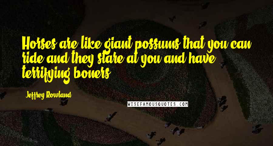 Jeffrey Rowland Quotes: Horses are like giant possums that you can ride and they stare at you and have terrifying boners