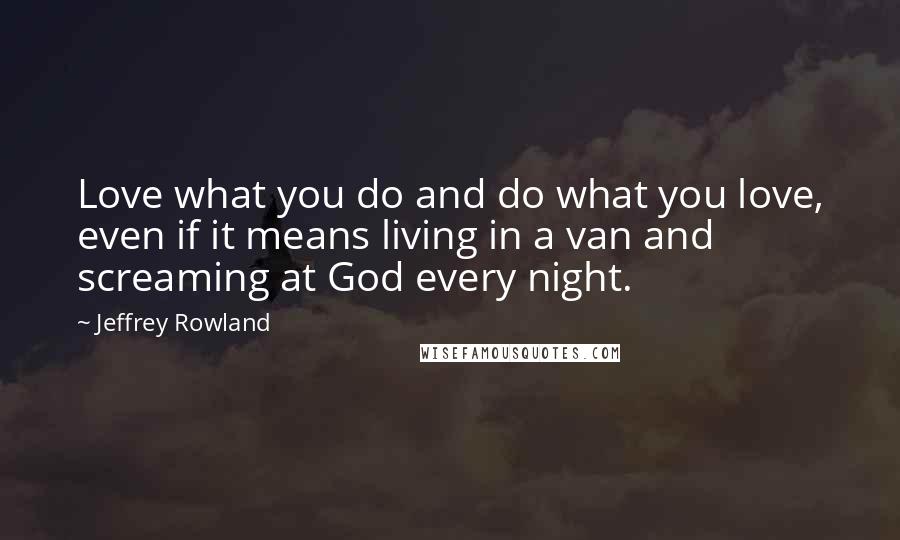 Jeffrey Rowland Quotes: Love what you do and do what you love, even if it means living in a van and screaming at God every night.