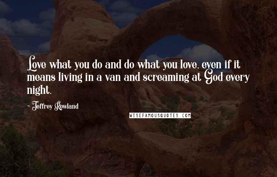 Jeffrey Rowland Quotes: Love what you do and do what you love, even if it means living in a van and screaming at God every night.