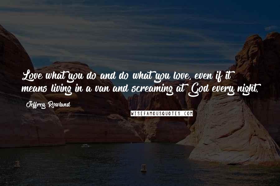 Jeffrey Rowland Quotes: Love what you do and do what you love, even if it means living in a van and screaming at God every night.