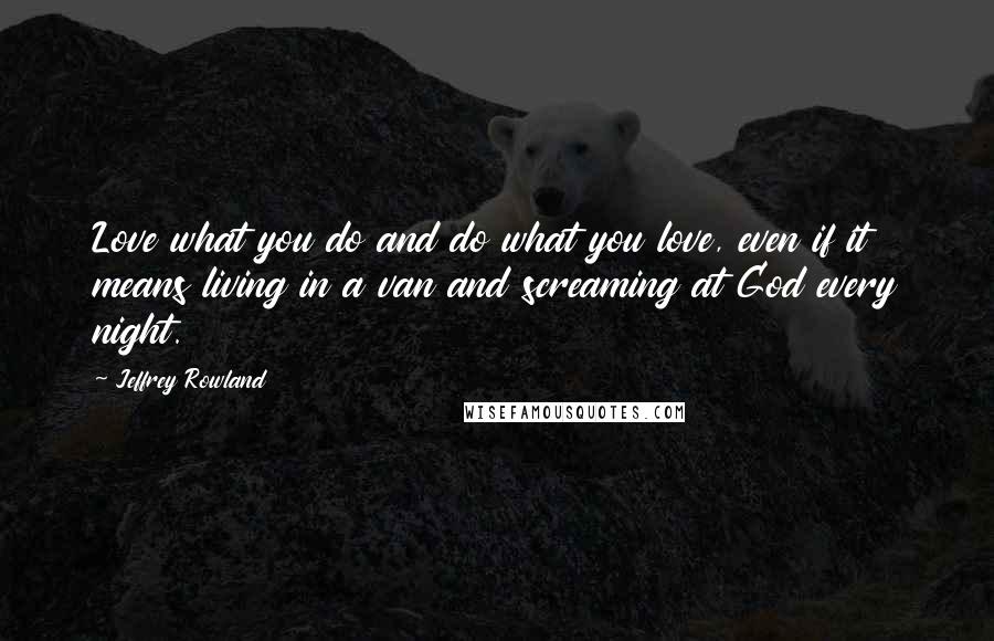 Jeffrey Rowland Quotes: Love what you do and do what you love, even if it means living in a van and screaming at God every night.