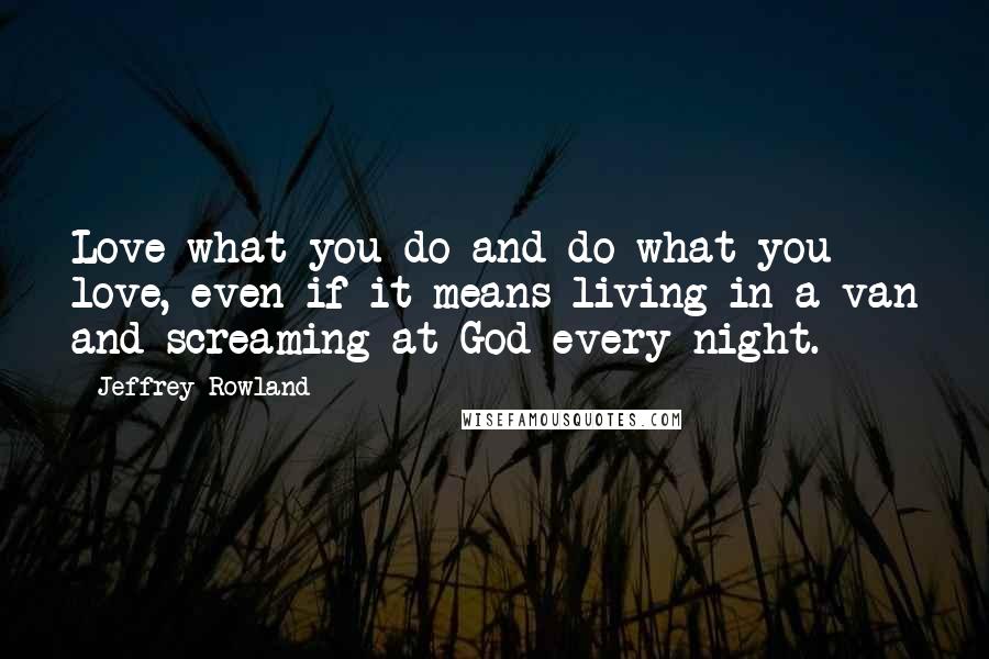 Jeffrey Rowland Quotes: Love what you do and do what you love, even if it means living in a van and screaming at God every night.