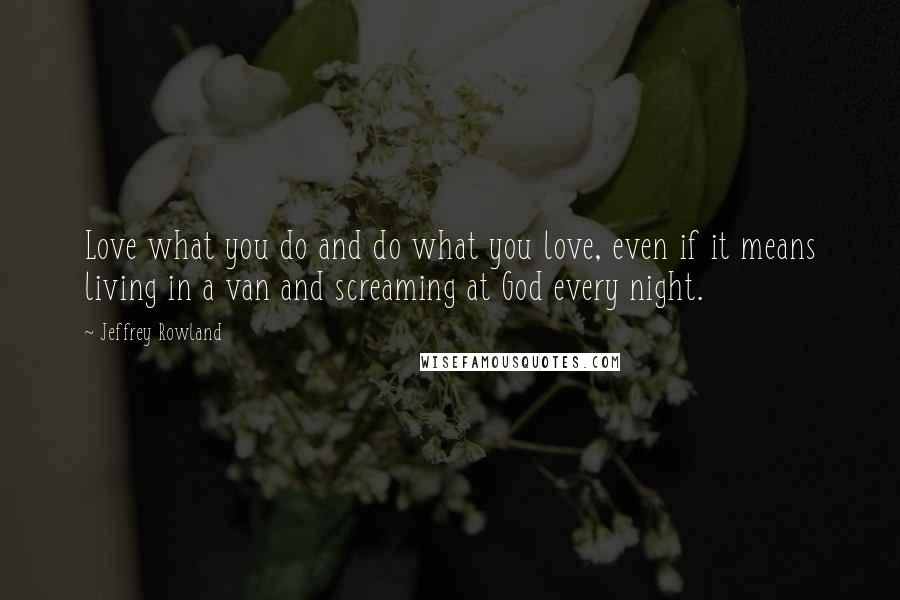 Jeffrey Rowland Quotes: Love what you do and do what you love, even if it means living in a van and screaming at God every night.