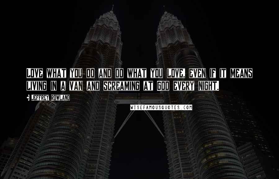 Jeffrey Rowland Quotes: Love what you do and do what you love, even if it means living in a van and screaming at God every night.