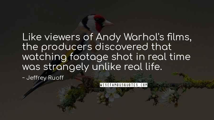 Jeffrey Ruoff Quotes: Like viewers of Andy Warhol's films, the producers discovered that watching footage shot in real time was strangely unlike real life.