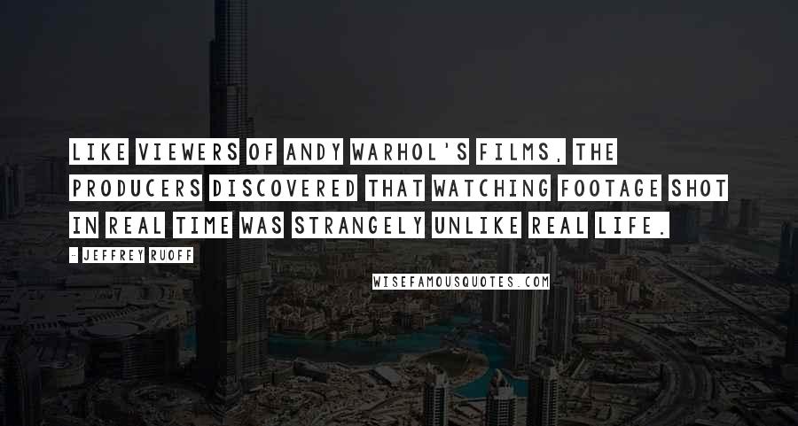 Jeffrey Ruoff Quotes: Like viewers of Andy Warhol's films, the producers discovered that watching footage shot in real time was strangely unlike real life.