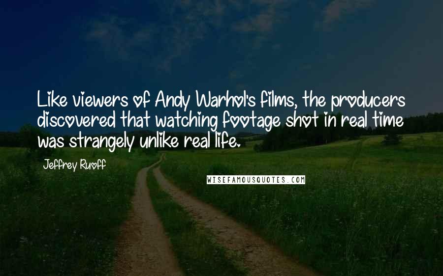 Jeffrey Ruoff Quotes: Like viewers of Andy Warhol's films, the producers discovered that watching footage shot in real time was strangely unlike real life.