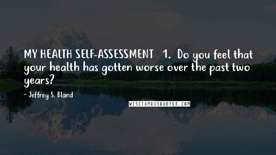 Jeffrey S. Bland Quotes: MY HEALTH SELF-ASSESSMENT   1.  Do you feel that your health has gotten worse over the past two years?