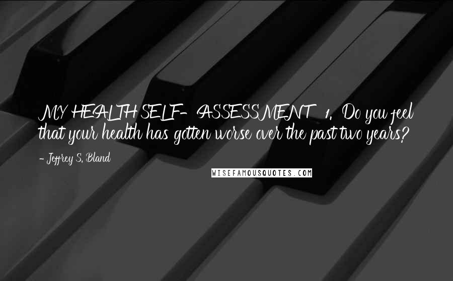 Jeffrey S. Bland Quotes: MY HEALTH SELF-ASSESSMENT   1.  Do you feel that your health has gotten worse over the past two years?