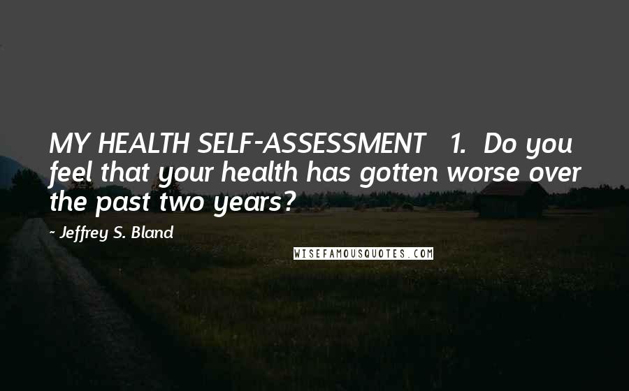 Jeffrey S. Bland Quotes: MY HEALTH SELF-ASSESSMENT   1.  Do you feel that your health has gotten worse over the past two years?