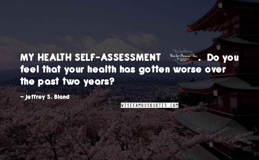 Jeffrey S. Bland Quotes: MY HEALTH SELF-ASSESSMENT   1.  Do you feel that your health has gotten worse over the past two years?