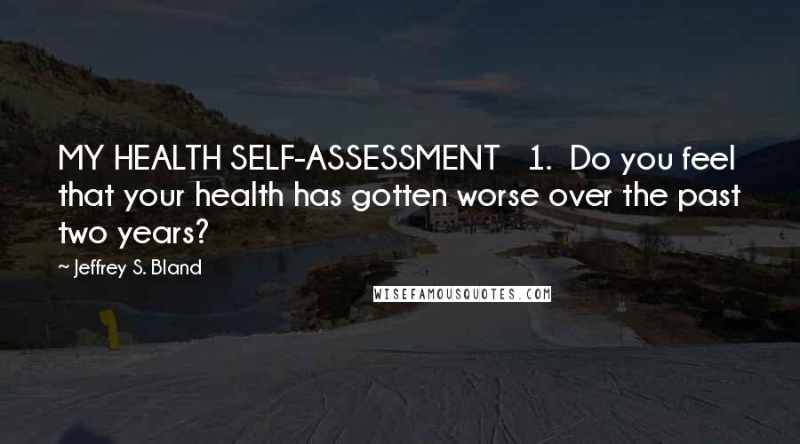 Jeffrey S. Bland Quotes: MY HEALTH SELF-ASSESSMENT   1.  Do you feel that your health has gotten worse over the past two years?