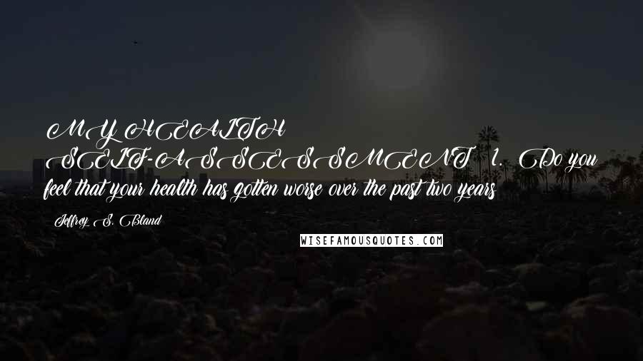 Jeffrey S. Bland Quotes: MY HEALTH SELF-ASSESSMENT   1.  Do you feel that your health has gotten worse over the past two years?