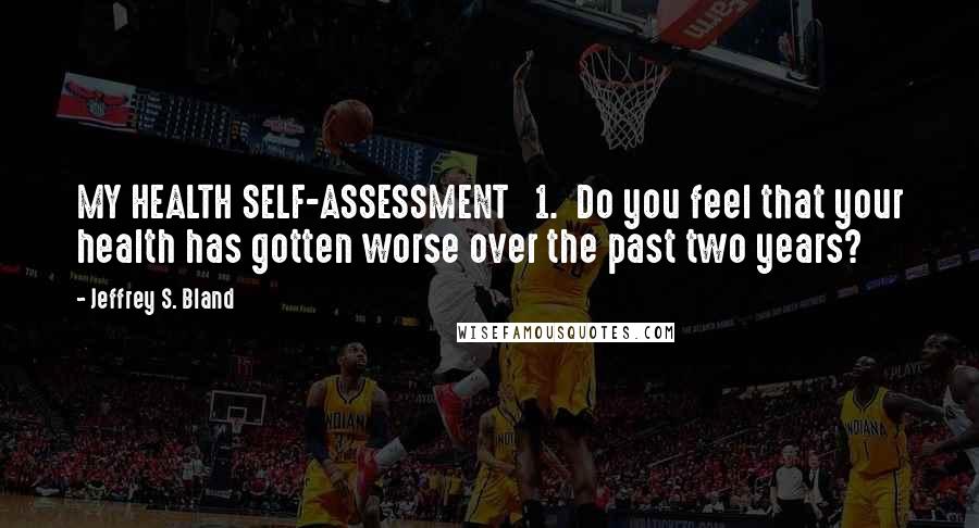 Jeffrey S. Bland Quotes: MY HEALTH SELF-ASSESSMENT   1.  Do you feel that your health has gotten worse over the past two years?