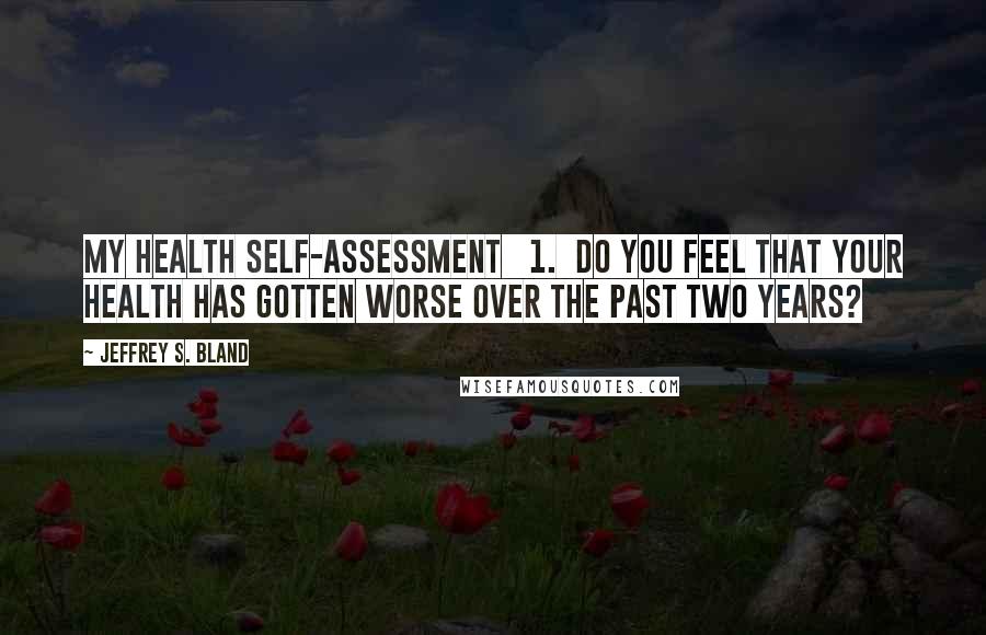Jeffrey S. Bland Quotes: MY HEALTH SELF-ASSESSMENT 1. Do you feel that your health has gotten worse over the past two years?