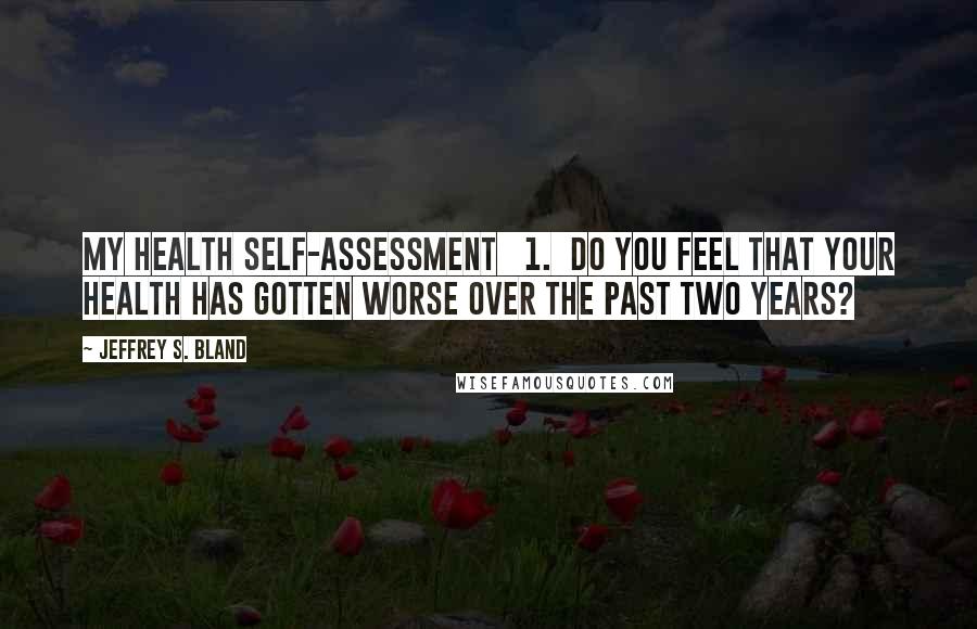 Jeffrey S. Bland Quotes: MY HEALTH SELF-ASSESSMENT   1.  Do you feel that your health has gotten worse over the past two years?